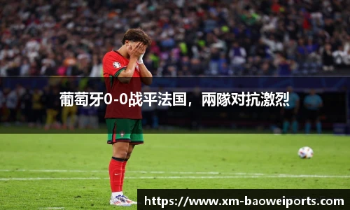 葡萄牙0-0战平法国，兩隊对抗激烈