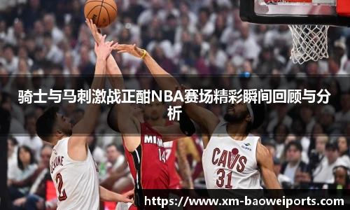 骑士与马刺激战正酣NBA赛场精彩瞬间回顾与分析